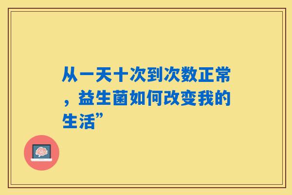 从一天十次到次数正常,益生菌如何改变我的生活” 从一天十次到次数正常,益生菌如何改变我的生活”