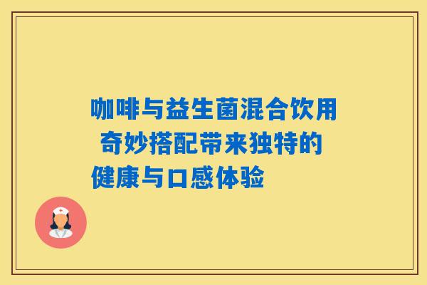 咖啡与益生菌混合饮用 奇妙搭配带来独特的健康与口感体验 咖啡与益生菌混合饮用 奇妙搭配带来独特的健康与口感体验