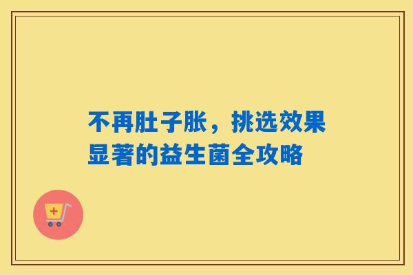 不再肚子胀,挑选效果显著的益生菌全攻略 不再肚子胀,挑选效果显著的益生菌全攻略