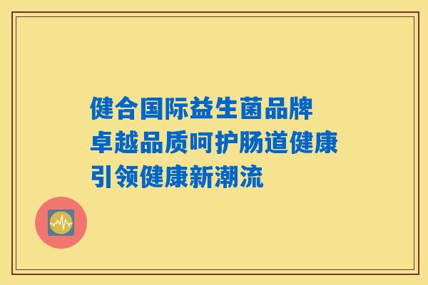 健合国际益生菌品牌 卓越品质呵护肠道健康引领健康新潮流 健合国际益生菌品牌 卓越品质呵护肠道健康引领健康新潮流