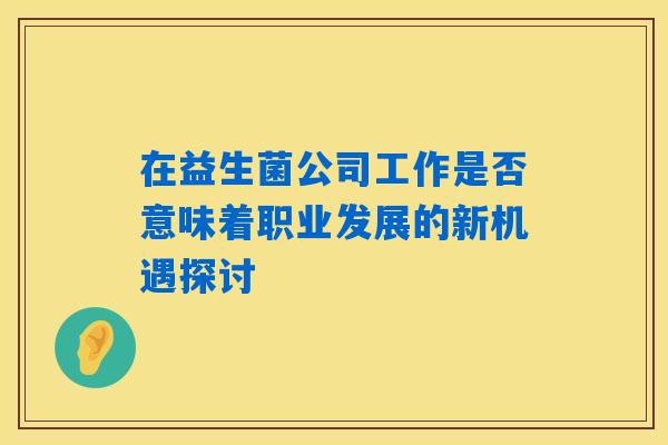 在益生菌公司工作是否意味着职业发展的新机遇探讨