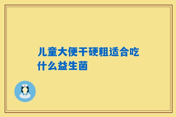 儿童大便干硬粗适合吃什么益生菌 儿童大便干硬粗适合吃什么益生菌