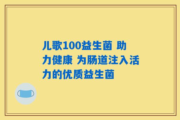 儿歌100益生菌 助力健康 为肠道注入活力的优质益生菌 儿歌100益生菌 助力健康 为肠道注入活力的优质益生菌