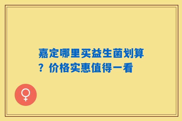嘉定哪里买益生菌划算？价格实惠值得一看