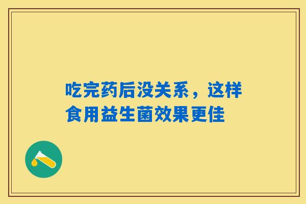 吃完药后没关系,这样食用益生菌效果更佳 吃完药后没关系,这样食用益生菌效果更佳