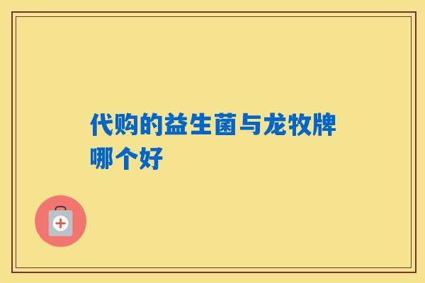 代购的益生菌与龙牧牌哪个好