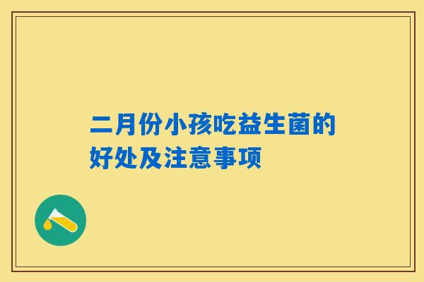 二月份小孩吃益生菌的好处及注意事项 二月份小孩吃益生菌的好处及注意事项
