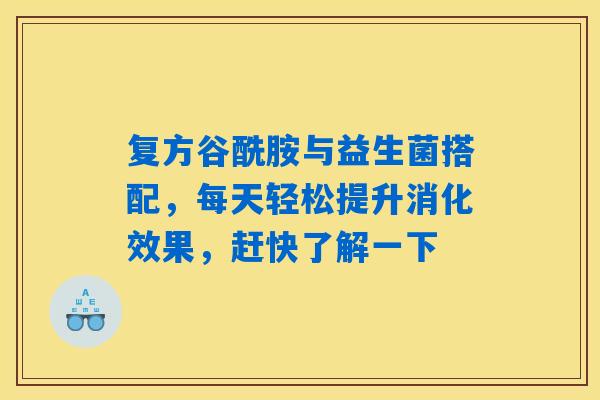 复方谷酰胺与益生菌搭配，每天轻松提升消化效果，赶快了解一下