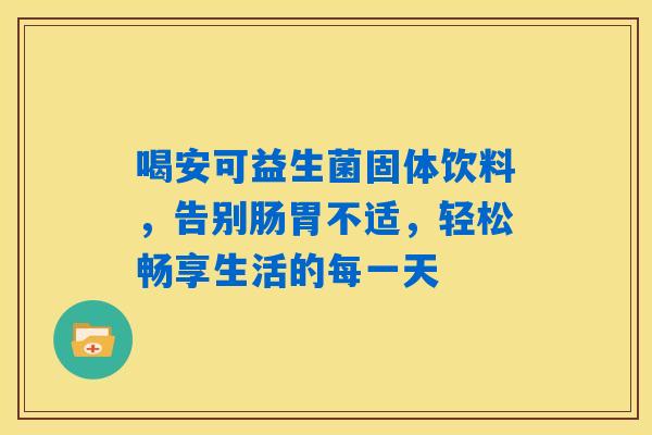 喝安可益生菌固体饮料，告别肠胃不适，轻松畅享生活的每一天