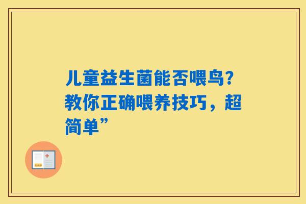 儿童益生菌能否喂鸟？教你正确喂养技巧，超简单”