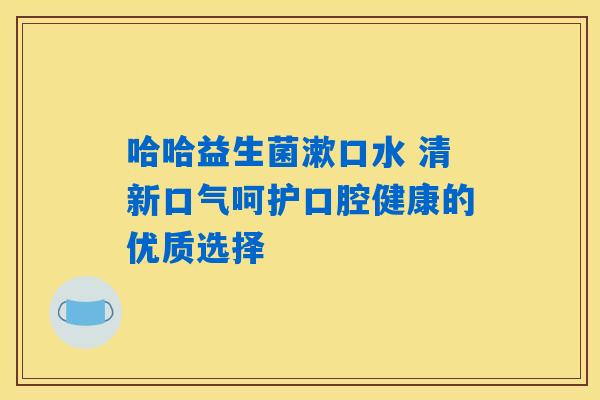 哈哈益生菌漱口水 清新口气呵护口腔健康的优质选择 哈哈益生菌漱口水 清新口气呵护口腔健康的优质选择