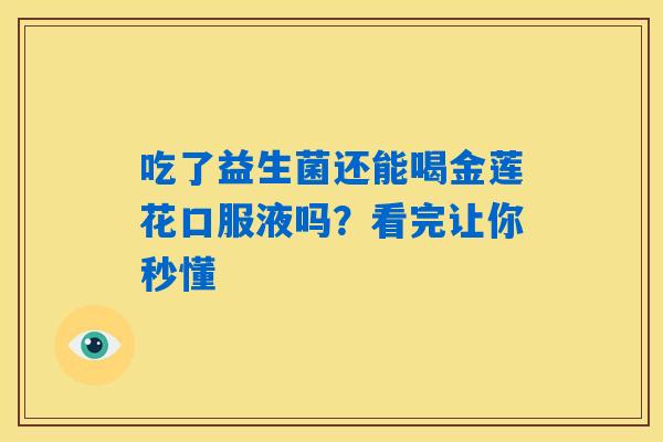 吃了益生菌还能喝金莲花口服液吗?看完让你秒懂 吃了益生菌还能喝金莲花口服液吗?看完让你秒懂