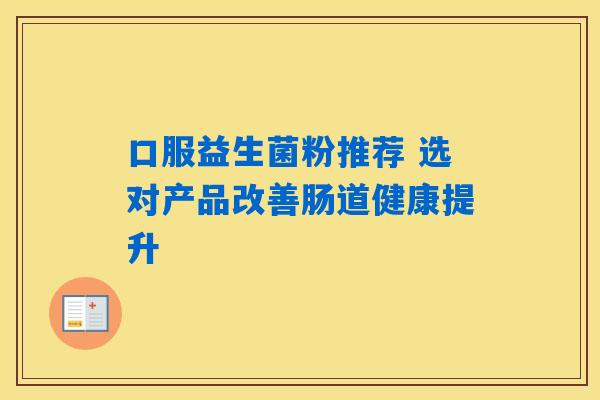 口服益生菌粉推荐 选对产品改善肠道健康提升 口服益生菌粉推荐 选对产品改善肠道健康提升