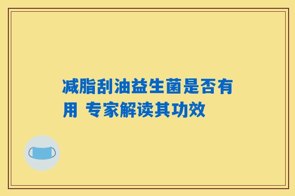 减脂刮油益生菌是否有用 专家解读其功效 减脂刮油益生菌是否有用 专家解读其功效