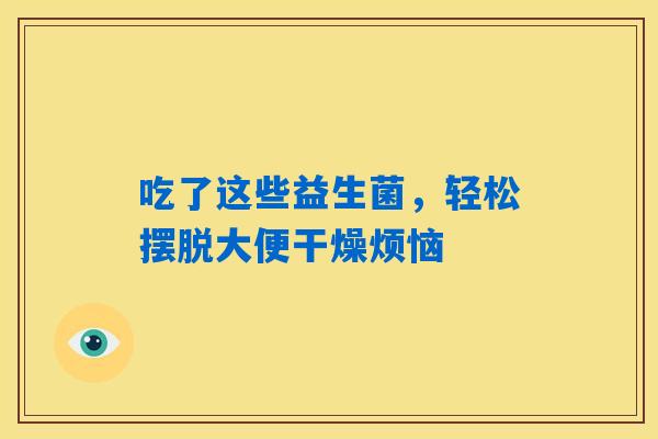 吃了这些益生菌，轻松摆脱大便干燥烦恼