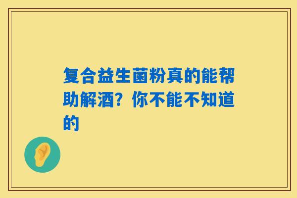 复合益生菌粉真的能帮助解酒？你不能不知道的