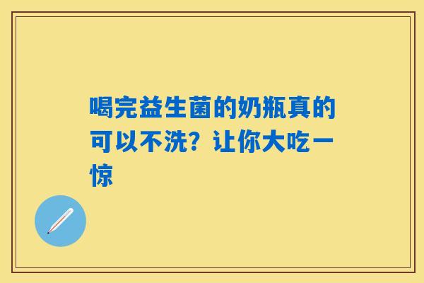 喝完益生菌的奶瓶真的可以不洗？让你大吃一惊