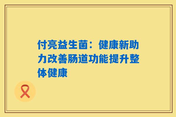 付亮益生菌:健康新助力改善肠道功能提升整体健康 付亮益生菌:健康新助力改善肠道功能提升整体健康