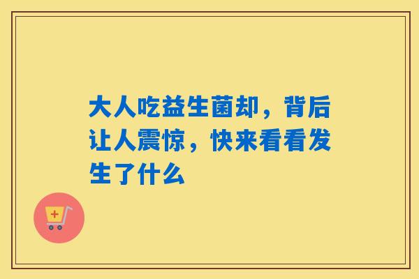 大人吃益生菌却,背后让人震惊,快来看看发生了什么 大人吃益生菌却,背后让人震惊,快来看看发生了什么