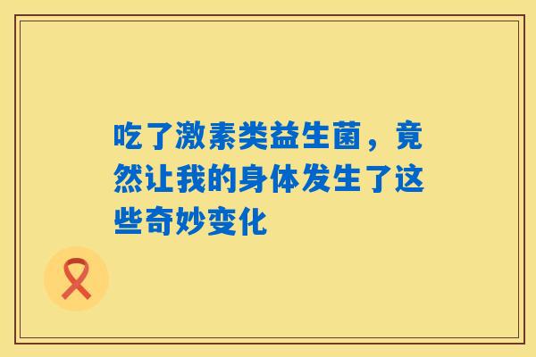 吃了激素类益生菌，竟然让我的身体发生了这些奇妙变化