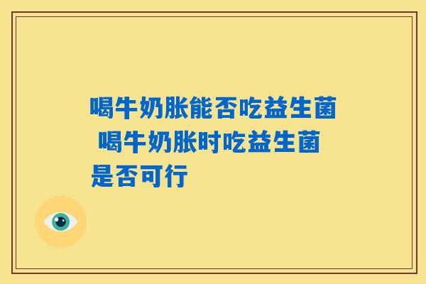 喝牛奶胀能否吃益生菌 喝牛奶胀时吃益生菌是否可行 喝牛奶胀能否吃益生菌 喝牛奶胀时吃益生菌是否可行