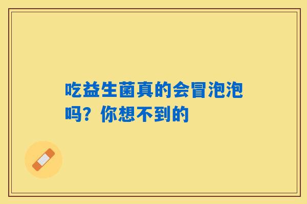 吃益生菌真的会冒泡泡吗？你想不到的