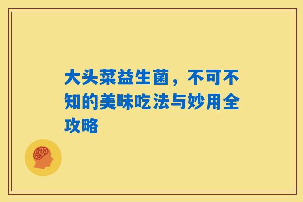 大头菜益生菌，不可不知的美味吃法与妙用全攻略