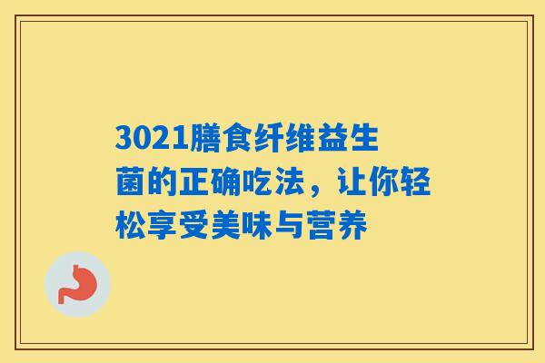 3021膳食纤维益生菌的正确吃法,让你轻松享受美味与营养 3021膳食纤维益生菌的正确吃法,让你轻松享受美味与营养
