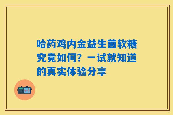 哈药鸡内金益生菌软糖究竟如何？一试就知道的真实体验分享