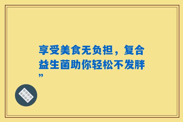 享受美食无负担,复合益生菌助你轻松不发胖” 享受美食无负担,复合益生菌助你轻松不发胖”