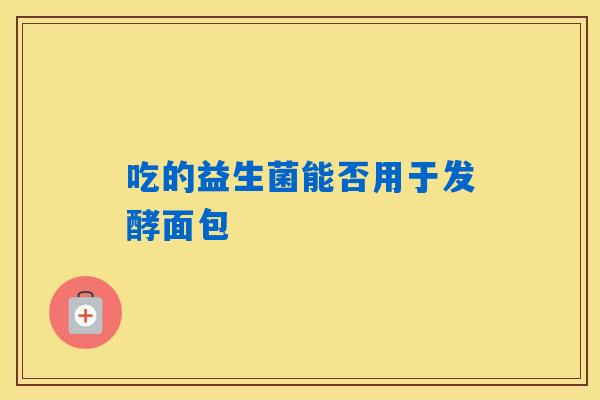 吃的益生菌能否用于发酵面包