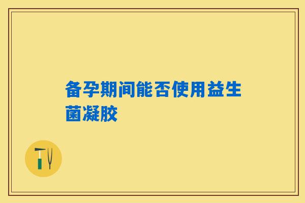 备孕期间能否使用益生菌凝胶 备孕期间能否使用益生菌凝胶