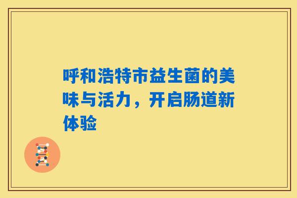 呼和浩特市益生菌的美味与活力,开启肠道新体验 呼和浩特市益生菌的美味与活力,开启肠道新体验