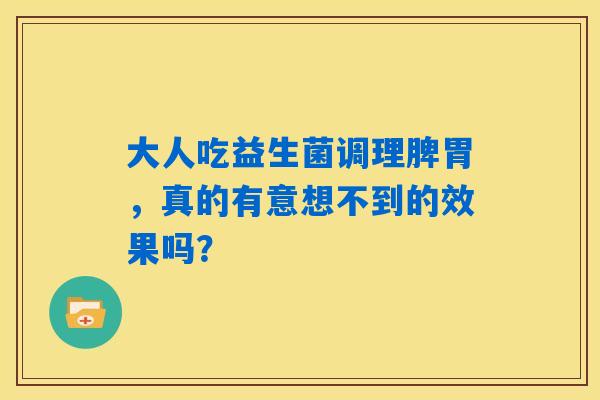 大人吃益生菌调理脾胃，真的有意想不到的效果吗？