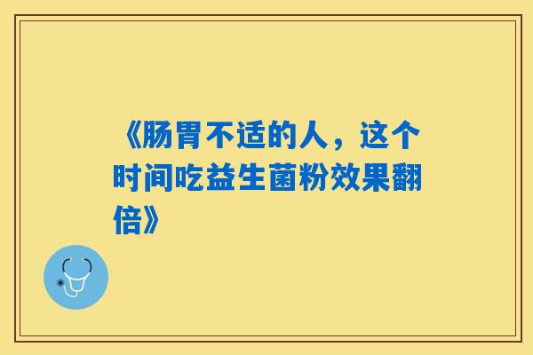 《肠胃不适的人,这个时间吃益生菌粉效果翻倍》 《肠胃不适的人,这个时间吃益生菌粉效果翻倍》