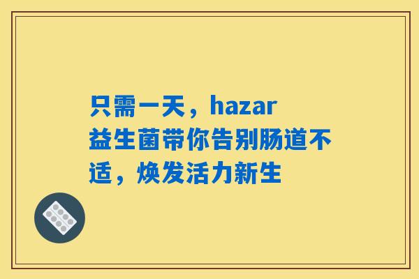 只需一天，hazar益生菌带你告别肠道不适，焕发活力新生