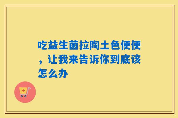 吃益生菌拉陶土色便便，让我来告诉你到底该怎么办