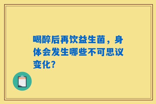 喝醉后再饮益生菌，身体会发生哪些不可思议变化？