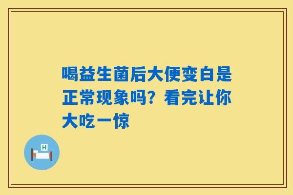 喝益生菌后大便变白是正常现象吗?看完让你大吃一惊 喝益生菌后大便变白是正常现象吗?看完让你大吃一惊