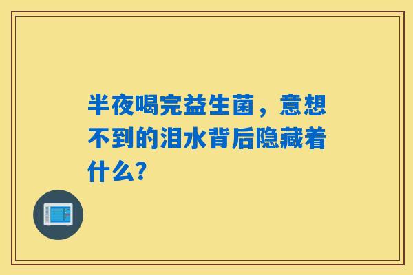 半夜喝完益生菌，意想不到的泪水背后隐藏着什么？