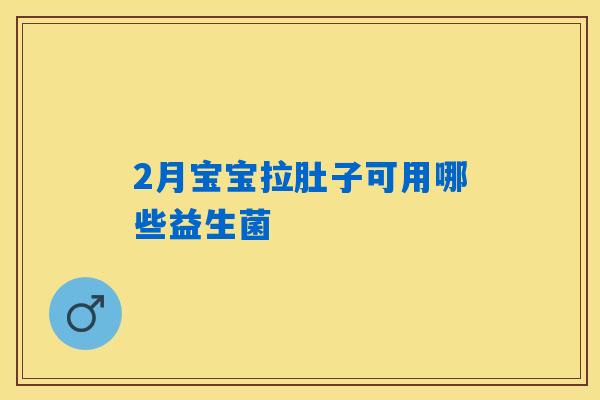 2月宝宝拉肚子可用哪些益生菌 2月宝宝拉肚子可用哪些益生菌