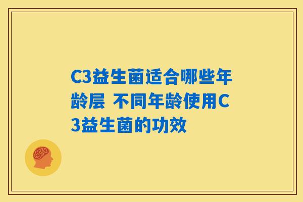 C3益生菌适合哪些年龄层 不同年龄使用C3益生菌的功效 C3益生菌适合哪些年龄层 不同年龄使用C3益生菌的功效