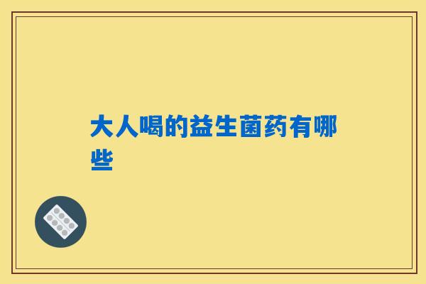 大人喝的益生菌药有哪些 大人喝的益生菌药有哪些