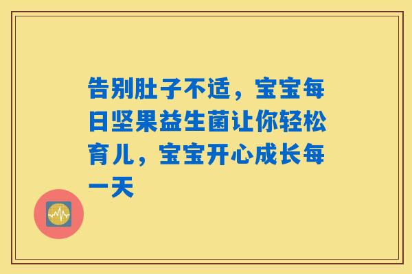 告别肚子不适,宝宝每日坚果益生菌让你轻松育儿,宝宝开心成长每一天 告别肚子不适,宝宝每日坚果益生菌让你轻松育儿,宝宝开心成长每一天