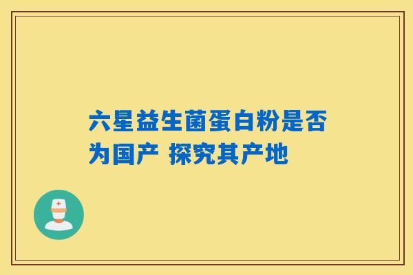 六星益生菌蛋白粉是否为国产 探究其产地