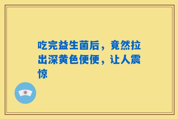 吃完益生菌后，竟然拉出深黄色便便，让人震惊