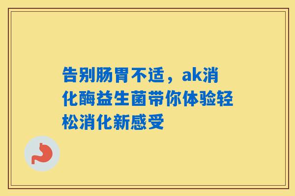 告别肠胃不适,ak消化酶益生菌带你体验轻松消化新感受 告别肠胃不适,ak消化酶益生菌带你体验轻松消化新感受