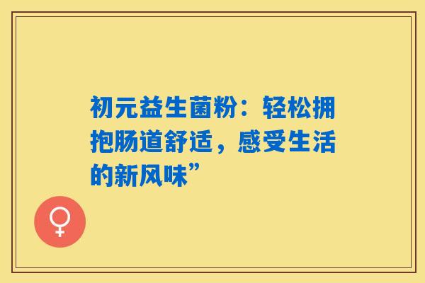 初元益生菌粉：轻松拥抱肠道舒适，感受生活的新风味”