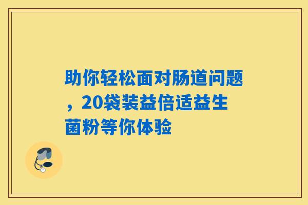 助你轻松面对肠道问题，20袋装益倍适益生菌粉等你体验