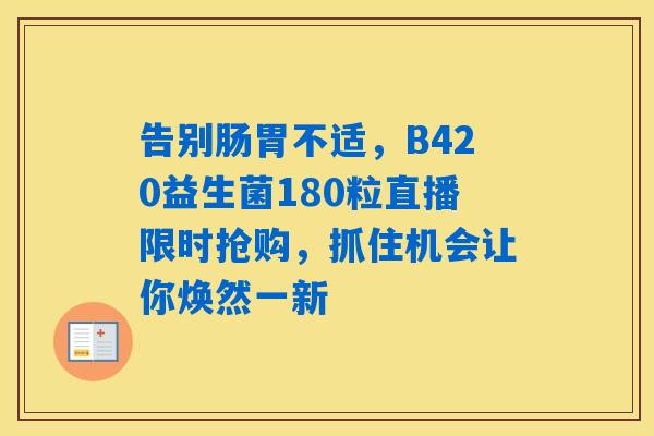 告别肠胃不适,B420益生菌180粒直播限时抢购,抓住机会让你焕然一新 告别肠胃不适,B420益生菌180粒直播限时抢购,抓住机会让你焕然一新